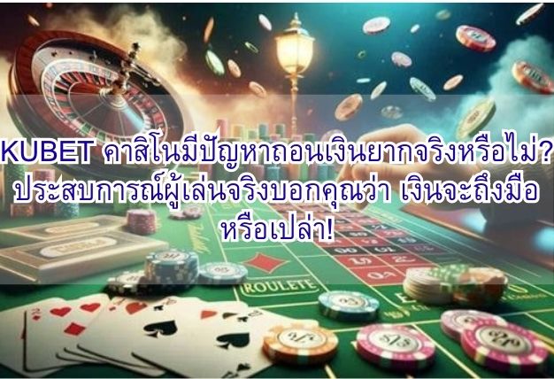 KUBET คาสิโนมีปัญหาถอนเงินยากจริงหรือไม่? ประสบการณ์ผู้เล่นจริงบอกคุณว่า เงินจะถึงมือหรือเปล่า!